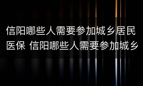 信阳哪些人需要参加城乡居民医保 信阳哪些人需要参加城乡居民医保缴费