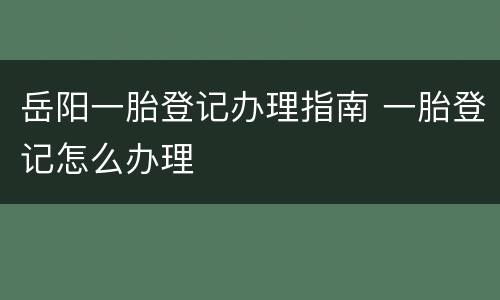 岳阳一胎登记办理指南 一胎登记怎么办理
