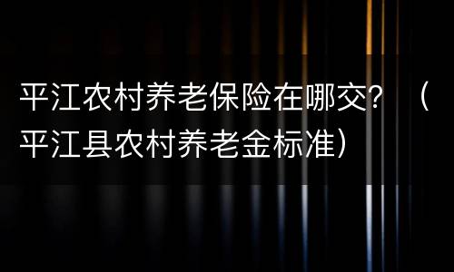 平江农村养老保险在哪交？（平江县农村养老金标准）