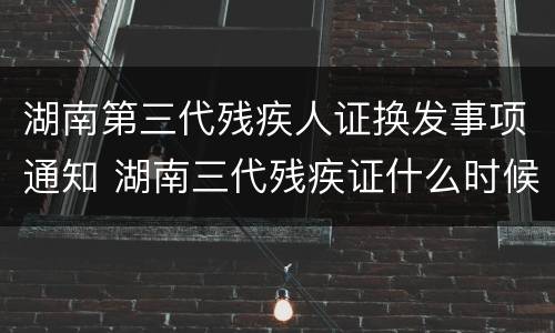 湖南第三代残疾人证换发事项通知 湖南三代残疾证什么时候换