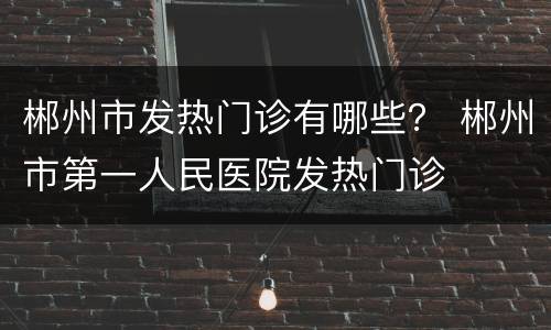 郴州市发热门诊有哪些？ 郴州市第一人民医院发热门诊