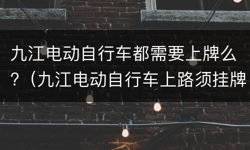 九江电动自行车都需要上牌么?（九江电动自行车上路须挂牌吗）
