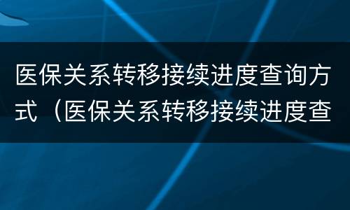 医保关系转移接续进度查询方式（医保关系转移接续进度查询方式有哪些）