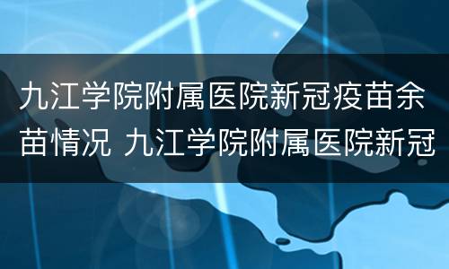 九江学院附属医院新冠疫苗余苗情况 九江学院附属医院新冠疫苗余苗情况如何