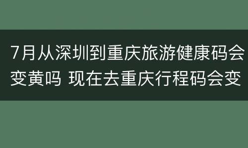 7月从深圳到重庆旅游健康码会变黄吗 现在去重庆行程码会变黄吗