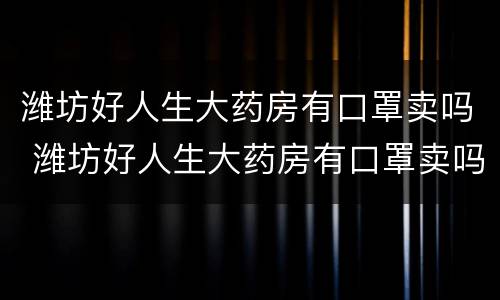 潍坊好人生大药房有口罩卖吗 潍坊好人生大药房有口罩卖吗现在