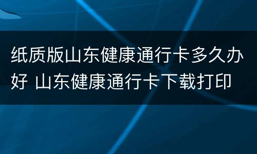 纸质版山东健康通行卡多久办好 山东健康通行卡下载打印