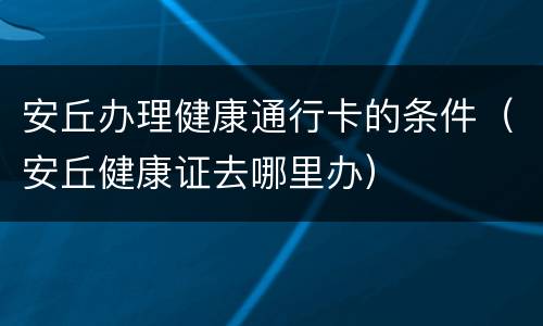 安丘办理健康通行卡的条件（安丘健康证去哪里办）