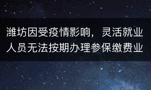潍坊因受疫情影响，灵活就业人员无法按期办理参保缴费业务的，可否允许延期办理?