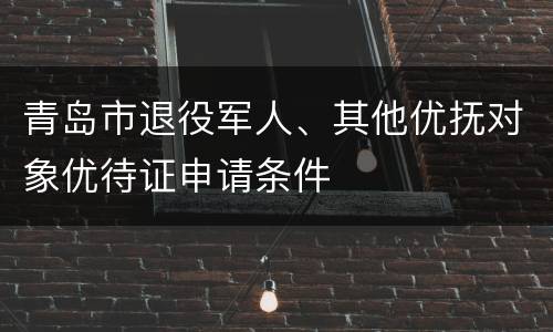 青岛市退役军人、其他优抚对象优待证申请条件