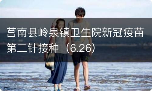 莒南县岭泉镇卫生院新冠疫苗第二针接种（6.26）