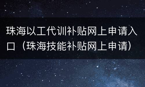 珠海以工代训补贴网上申请入口（珠海技能补贴网上申请）