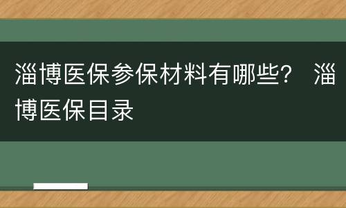 淄博医保参保材料有哪些？ 淄博医保目录