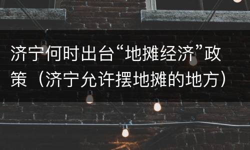 济宁何时出台“地摊经济”政策（济宁允许摆地摊的地方）