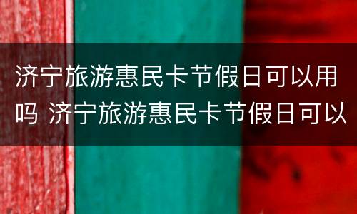 济宁旅游惠民卡节假日可以用吗 济宁旅游惠民卡节假日可以用吗现在