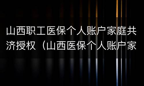 山西职工医保个人账户家庭共济授权（山西医保个人账户家庭共享）