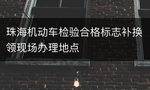 珠海机动车检验合格标志补换领现场办理地点