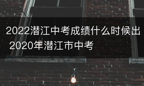 2022潜江中考成绩什么时候出 2020年潜江市中考