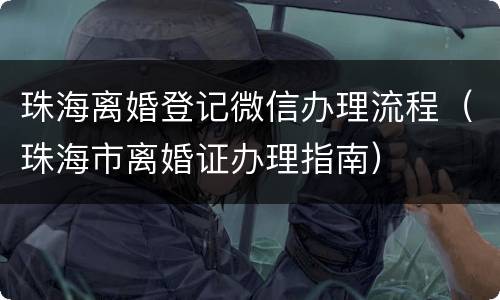 珠海离婚登记微信办理流程（珠海市离婚证办理指南）