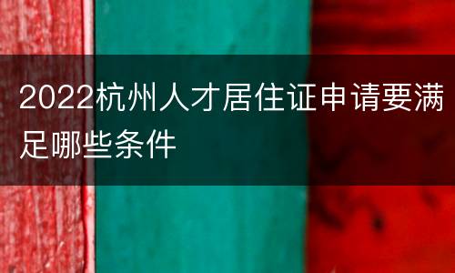 2022杭州人才居住证申请要满足哪些条件