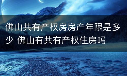 佛山共有产权房房产年限是多少 佛山有共有产权住房吗