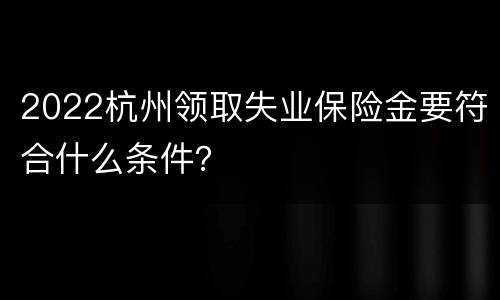 2022杭州领取失业保险金要符合什么条件？
