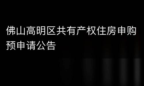 佛山高明区共有产权住房申购预申请公告