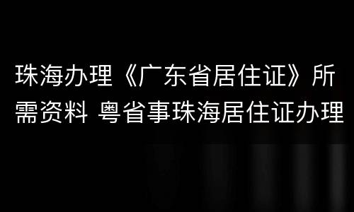 珠海办理《广东省居住证》所需资料 粤省事珠海居住证办理指南
