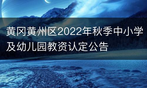 黄冈黄州区2022年秋季中小学及幼儿园教资认定公告