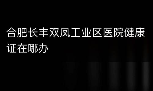 合肥长丰双凤工业区医院健康证在哪办
