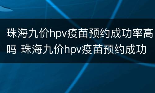 珠海九价hpv疫苗预约成功率高吗 珠海九价hpv疫苗预约成功率高吗