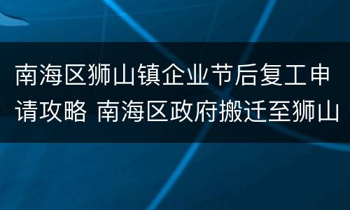 南海区狮山镇企业节后复工申请攻略 南海区政府搬迁至狮山