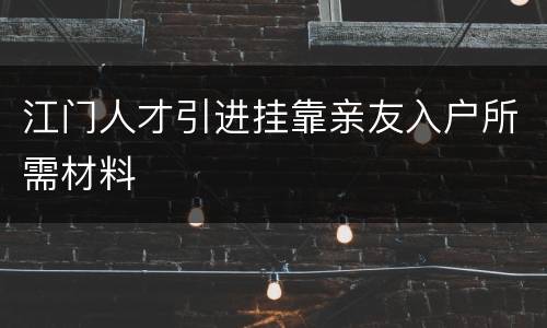 江门人才引进挂靠亲友入户所需材料