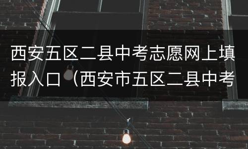 西安五区二县中考志愿网上填报入口（西安市五区二县中考录取）