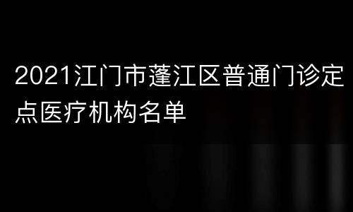 2021江门市蓬江区普通门诊定点医疗机构名单