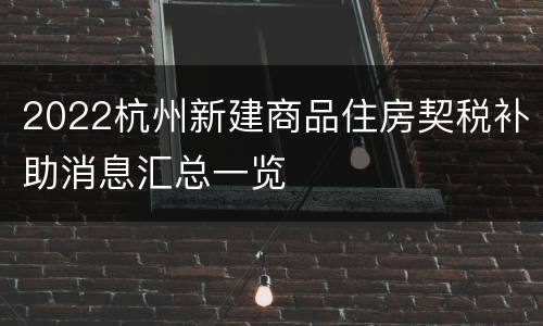 2022杭州新建商品住房契税补助消息汇总一览