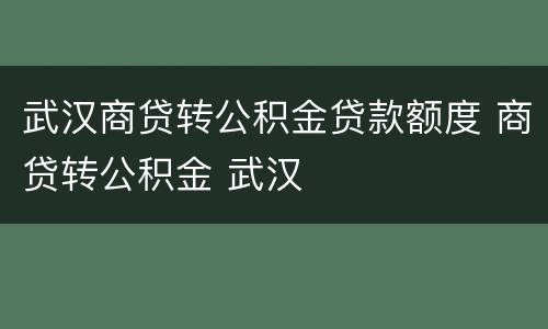 武汉商贷转公积金贷款额度 商贷转公积金 武汉