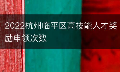 2022杭州临平区高技能人才奖励申领次数