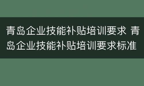 青岛企业技能补贴培训要求 青岛企业技能补贴培训要求标准