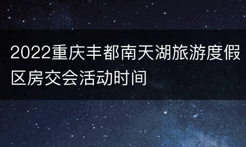 2022重庆丰都南天湖旅游度假区房交会活动时间