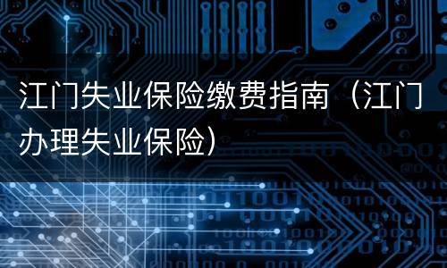 江门失业保险缴费指南（江门办理失业保险）