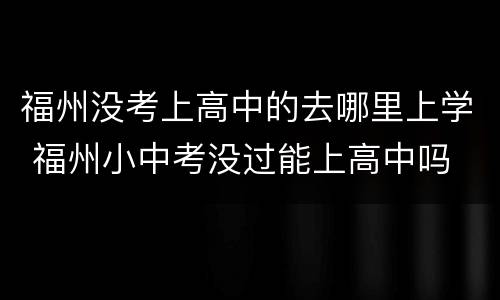 福州没考上高中的去哪里上学 福州小中考没过能上高中吗
