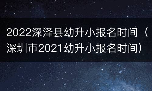 2022深泽县幼升小报名时间（深圳市2021幼升小报名时间）