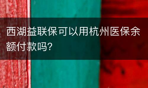 西湖益联保可以用杭州医保余额付款吗？