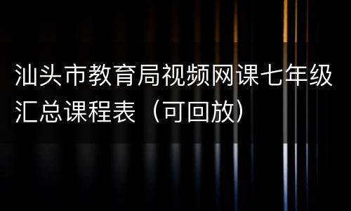汕头市教育局视频网课七年级汇总课程表（可回放）