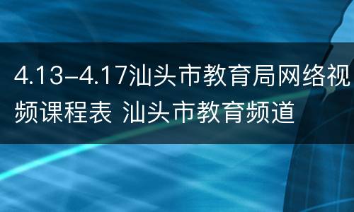 4.13-4.17汕头市教育局网络视频课程表 汕头市教育频道