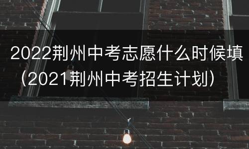 2022荆州中考志愿什么时候填（2021荆州中考招生计划）