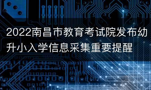 2022南昌市教育考试院发布幼升小入学信息采集重要提醒