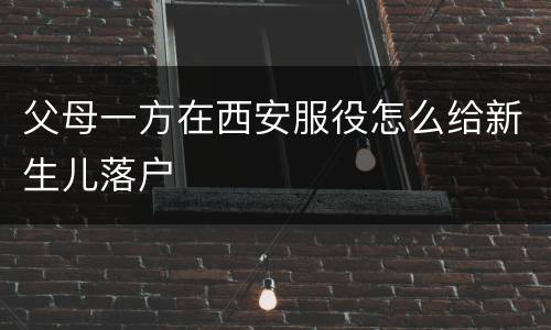 父母一方在西安服役怎么给新生儿落户