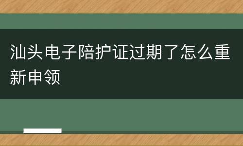 汕头电子陪护证过期了怎么重新申领